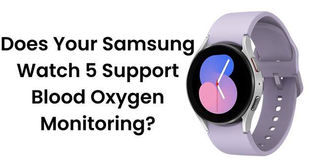 Does Your Samsung Watch 5 Supports Blood Oxygen Monitoring